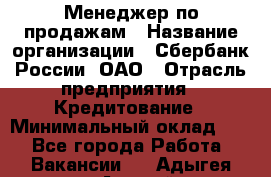 Менеджер по продажам › Название организации ­ Сбербанк России, ОАО › Отрасль предприятия ­ Кредитование › Минимальный оклад ­ 1 - Все города Работа » Вакансии   . Адыгея респ.,Адыгейск г.